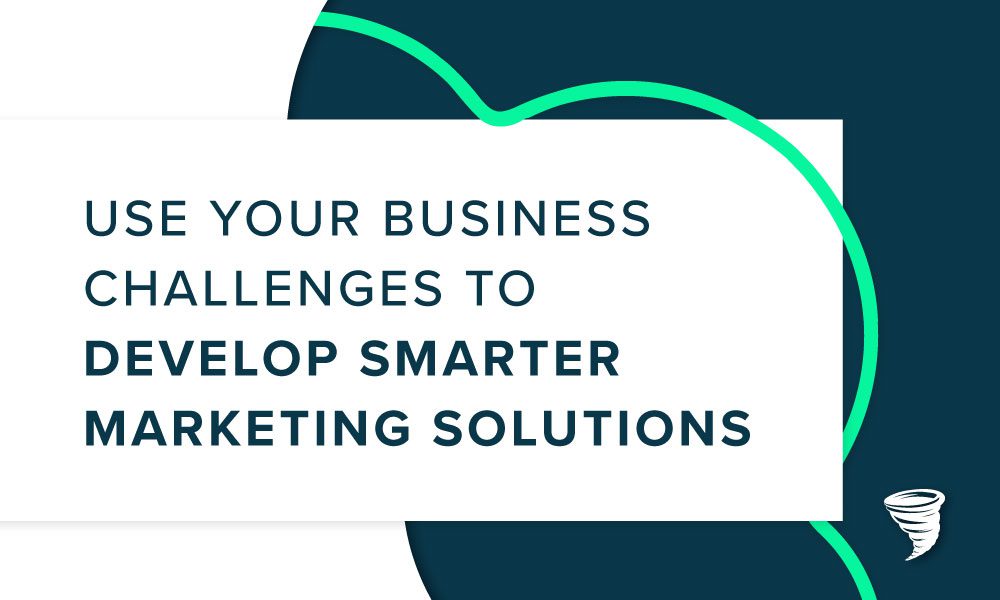 Use Your Business Challenges to Develop Smarter Marketing Solutions